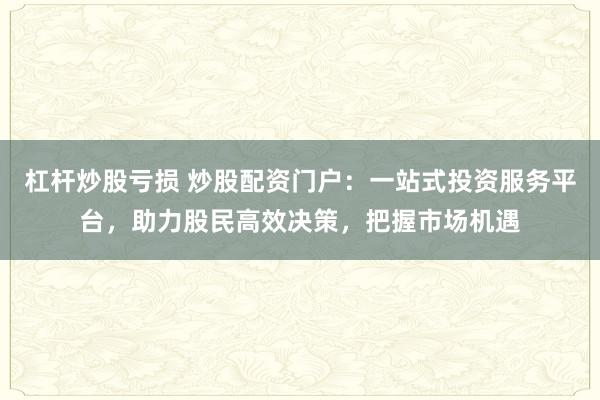 杠杆炒股亏损 炒股配资门户：一站式投资服务平台，助力股民高效决策，把握市场机遇