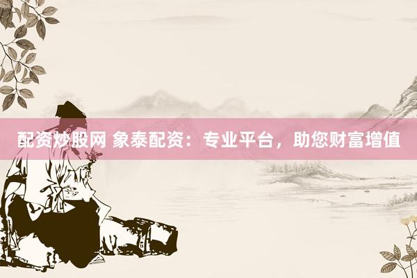 配资炒股网 象泰配资：专业平台，助您财富增值