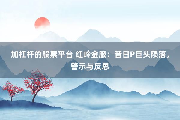加杠杆的股票平台 红岭金服：昔日P巨头陨落，警示与反思