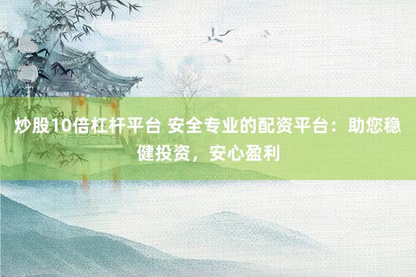 炒股10倍杠杆平台 安全专业的配资平台：助您稳健投资，安心盈利