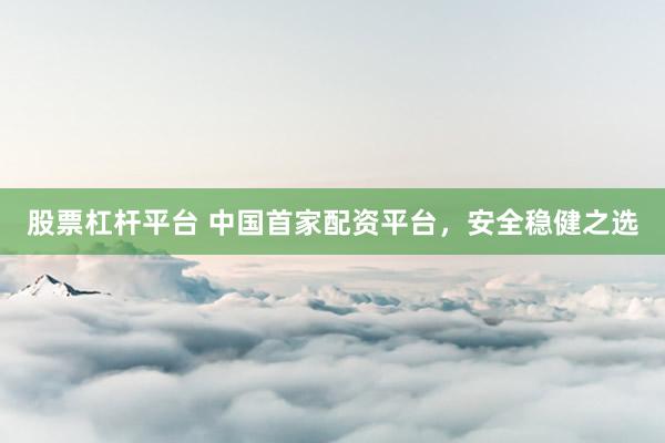 股票杠杆平台 中国首家配资平台，安全稳健之选
