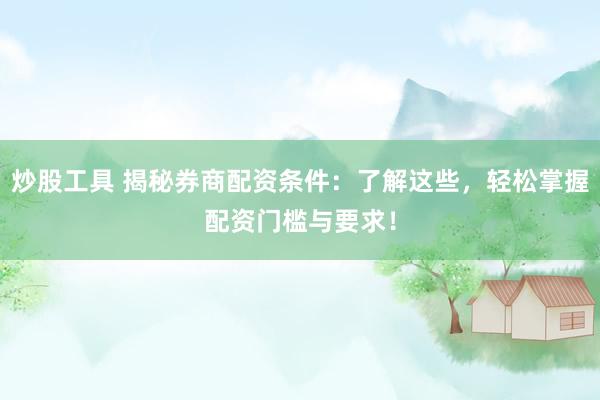 炒股工具 揭秘券商配资条件：了解这些，轻松掌握配资门槛与要求！