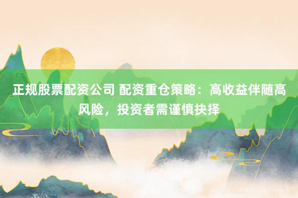 正规股票配资公司 配资重仓策略：高收益伴随高风险，投资者需谨慎抉择
