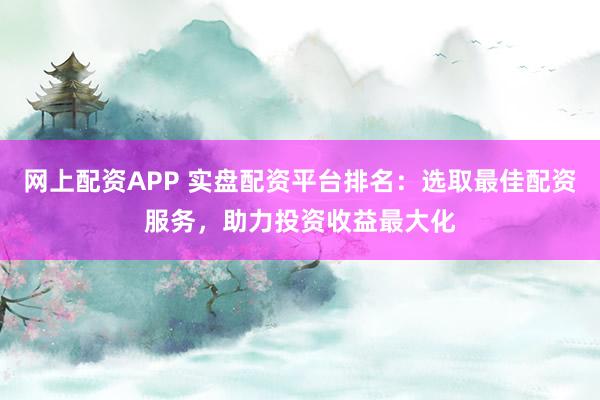 网上配资APP 实盘配资平台排名：选取最佳配资服务，助力投资收益最大化
