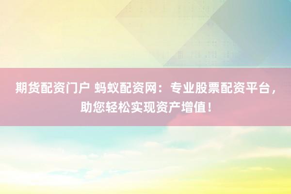期货配资门户 蚂蚁配资网：专业股票配资平台，助您轻松实现资产增值！
