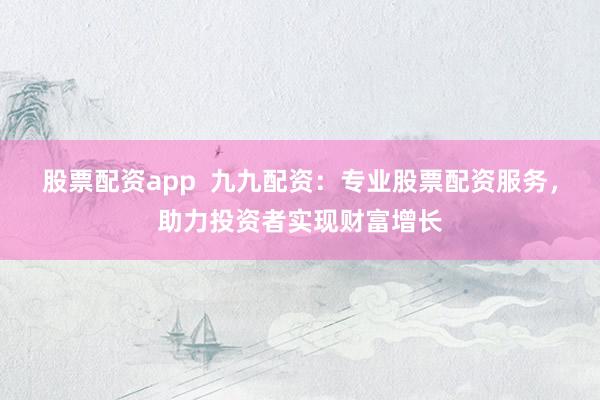 股票配资app  九九配资：专业股票配资服务，助力投资者实现财富增长