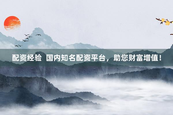 配资经验  国内知名配资平台，助您财富增值！
