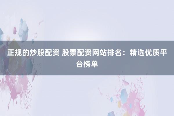正规的炒股配资 股票配资网站排名：精选优质平台榜单