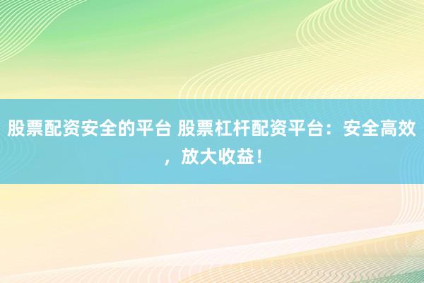 股票配资安全的平台 股票杠杆配资平台：安全高效，放大收益！
