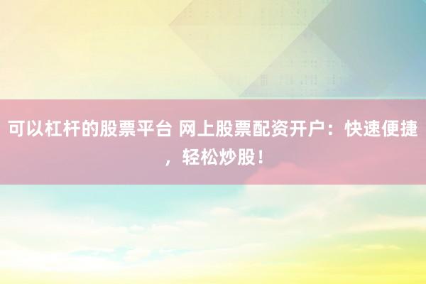 可以杠杆的股票平台 网上股票配资开户：快速便捷，轻松炒股！