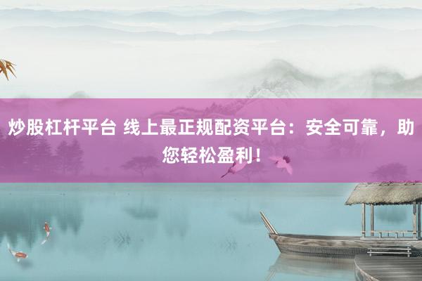 炒股杠杆平台 线上最正规配资平台：安全可靠，助您轻松盈利！