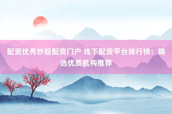 配资优秀炒股配资门户 线下配资平台排行榜：精选优质机构推荐