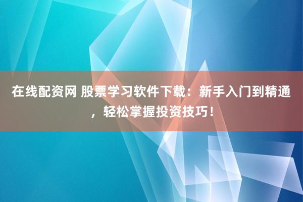 在线配资网 股票学习软件下载：新手入门到精通，轻松掌握投资技巧！