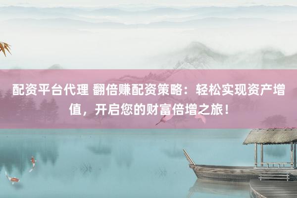 配资平台代理 翻倍赚配资策略：轻松实现资产增值，开启您的财富倍增之旅！