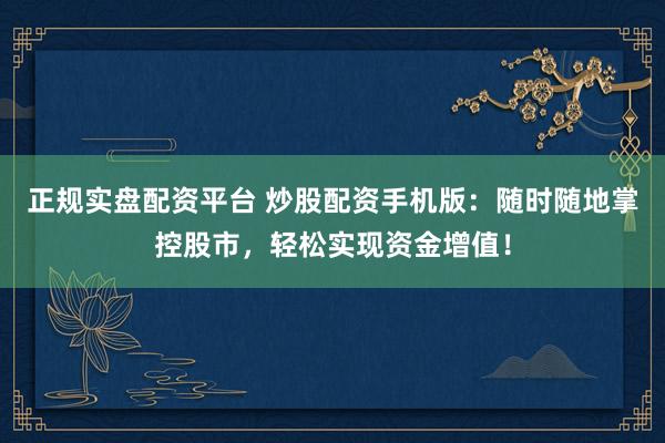 正规实盘配资平台 炒股配资手机版：随时随地掌控股市，轻松实现资金增值！