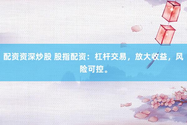 配资资深炒股 股指配资：杠杆交易，放大收益，风险可控。