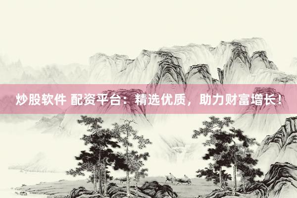 炒股软件 配资平台：精选优质，助力财富增长！