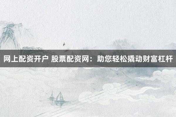 网上配资开户 股票配资网：助您轻松撬动财富杠杆