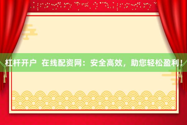 杠杆开户  在线配资网：安全高效，助您轻松盈利！