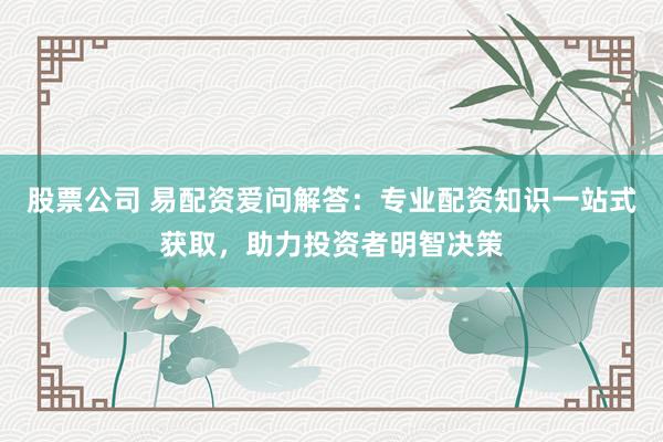 股票公司 易配资爱问解答：专业配资知识一站式获取，助力投资者明智决策