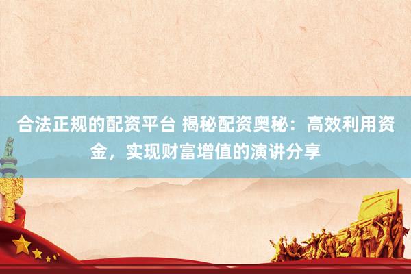 合法正规的配资平台 揭秘配资奥秘：高效利用资金，实现财富增值的演讲分享