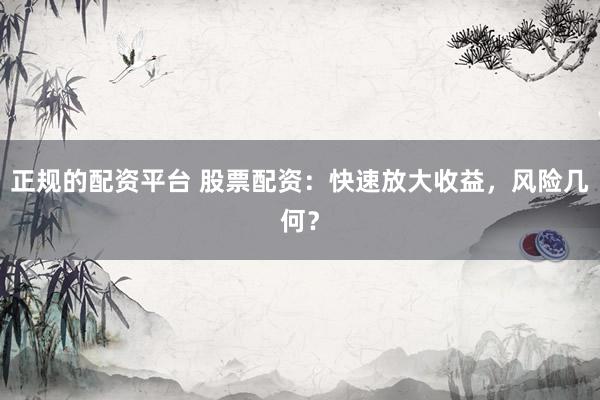 正规的配资平台 股票配资：快速放大收益，风险几何？