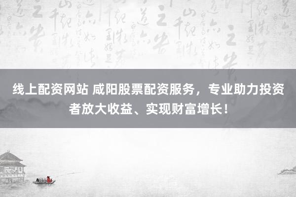 线上配资网站 咸阳股票配资服务，专业助力投资者放大收益、实现财富增长！