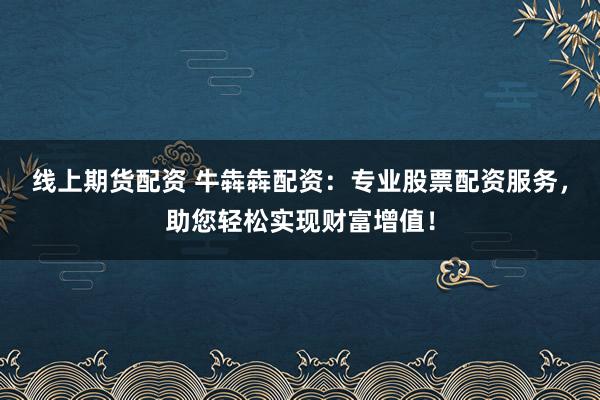 线上期货配资 牛犇犇配资：专业股票配资服务，助您轻松实现财富增值！