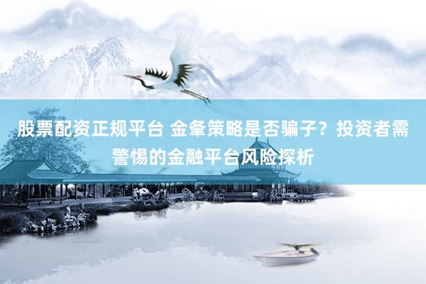 股票配资正规平台 金夆策略是否骗子？投资者需警惕的金融平台风险探析