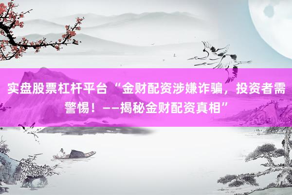 实盘股票杠杆平台 “金财配资涉嫌诈骗，投资者需警惕！——揭秘金财配资真相”