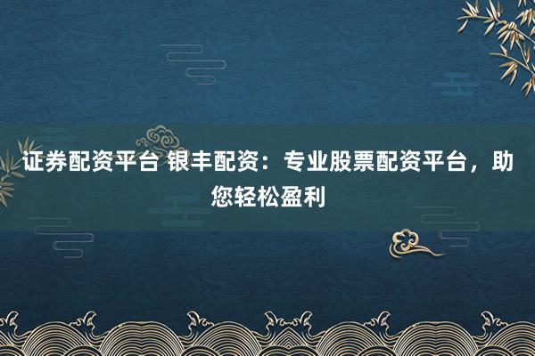 证券配资平台 银丰配资：专业股票配资平台，助您轻松盈利