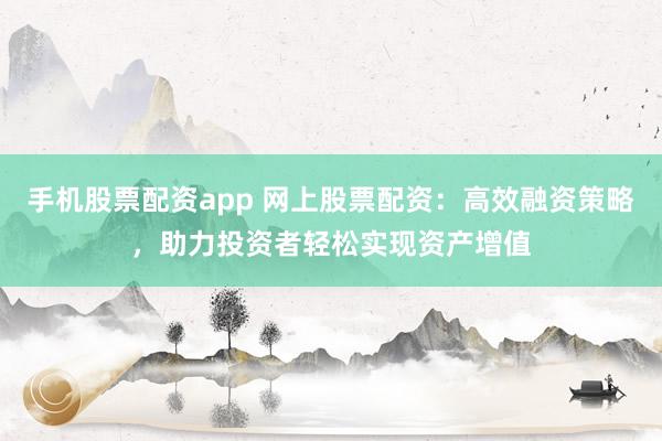 手机股票配资app 网上股票配资：高效融资策略，助力投资者轻松实现资产增值