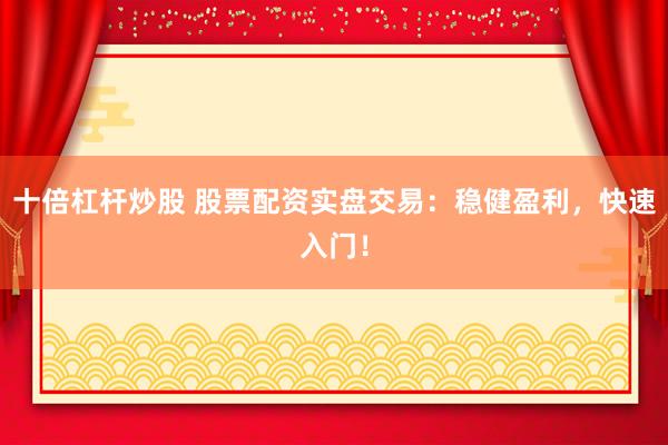 十倍杠杆炒股 股票配资实盘交易：稳健盈利，快速入门！