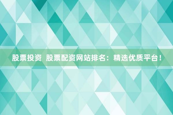 股票投资  股票配资网站排名：精选优质平台！