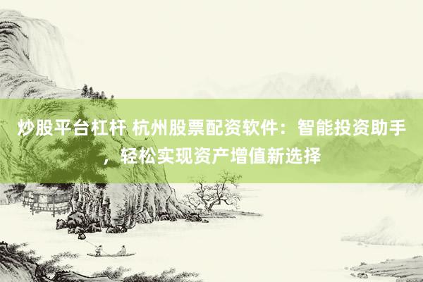 炒股平台杠杆 杭州股票配资软件：智能投资助手，轻松实现资产增值新选择