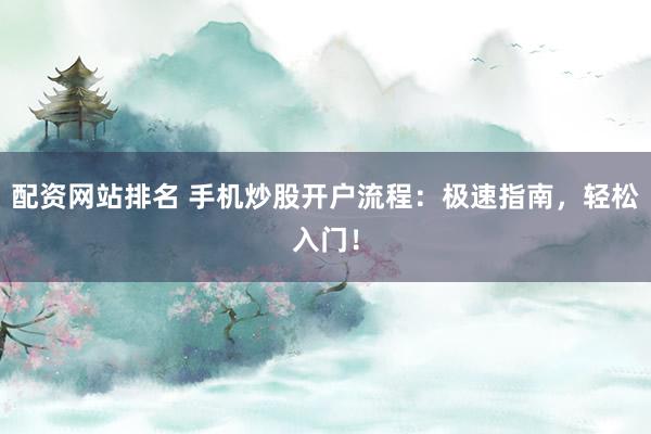 配资网站排名 手机炒股开户流程：极速指南，轻松入门！