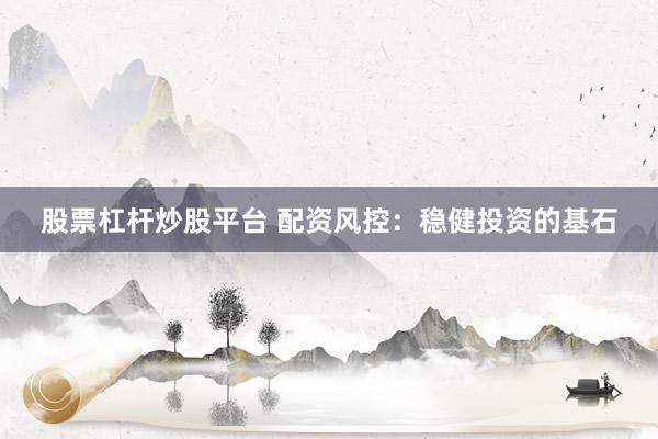 股票杠杆炒股平台 配资风控：稳健投资的基石