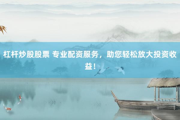杠杆炒股股票 专业配资服务，助您轻松放大投资收益！