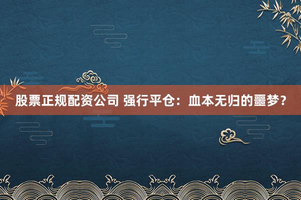 股票正规配资公司 强行平仓：血本无归的噩梦？