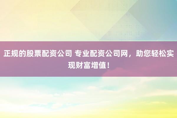 正规的股票配资公司 专业配资公司网，助您轻松实现财富增值！