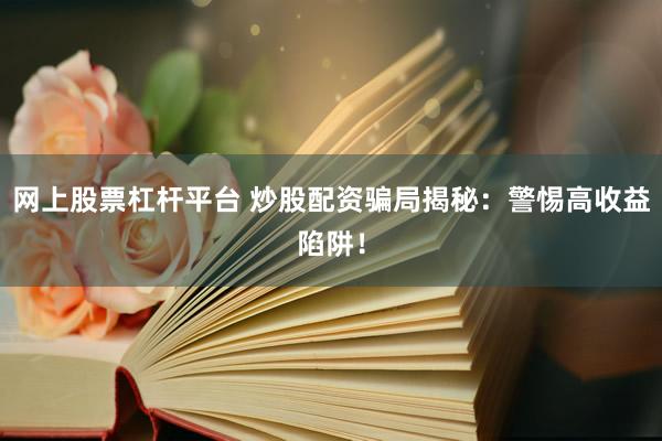 网上股票杠杆平台 炒股配资骗局揭秘：警惕高收益陷阱！