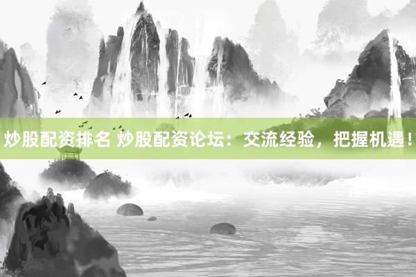 炒股配资排名 炒股配资论坛：交流经验，把握机遇！