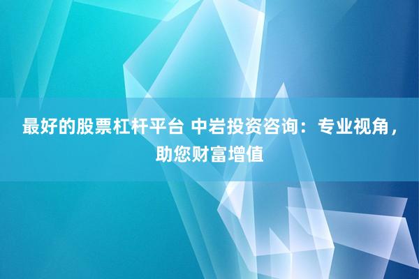 最好的股票杠杆平台 中岩投资咨询：专业视角，助您财富增值