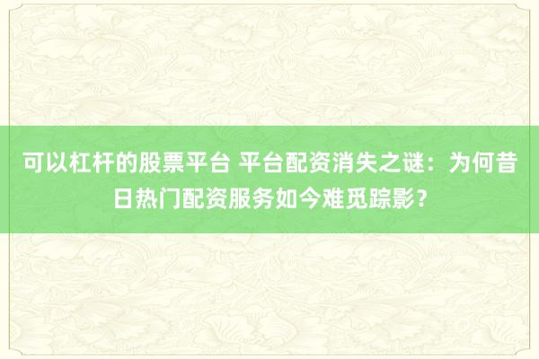 可以杠杆的股票平台 平台配资消失之谜：为何昔日热门配资服务如今难觅踪影？