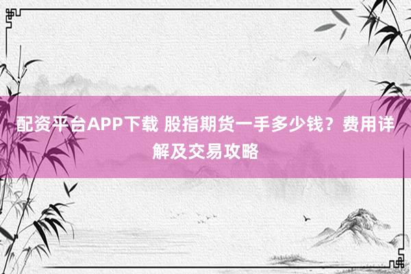 配资平台APP下载 股指期货一手多少钱？费用详解及交易攻略