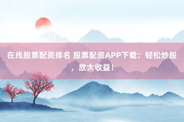 在线股票配资排名 股票配资APP下载：轻松炒股，放大收益！