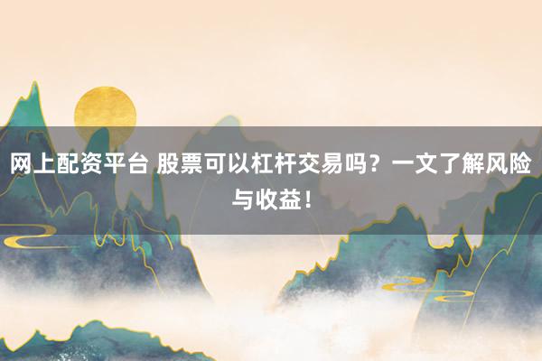 网上配资平台 股票可以杠杆交易吗？一文了解风险与收益！
