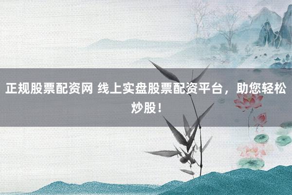 正规股票配资网 线上实盘股票配资平台，助您轻松炒股！