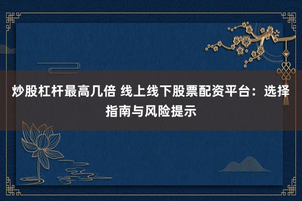 炒股杠杆最高几倍 线上线下股票配资平台：选择指南与风险提示