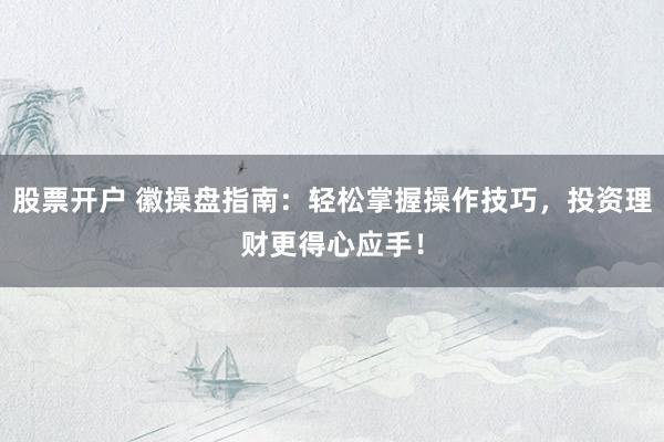 股票开户 徽操盘指南：轻松掌握操作技巧，投资理财更得心应手！